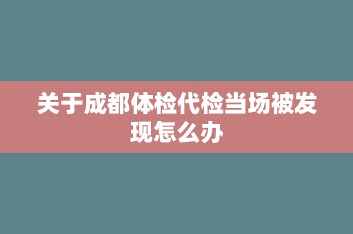 关于成都体检代检当场被发现怎么办