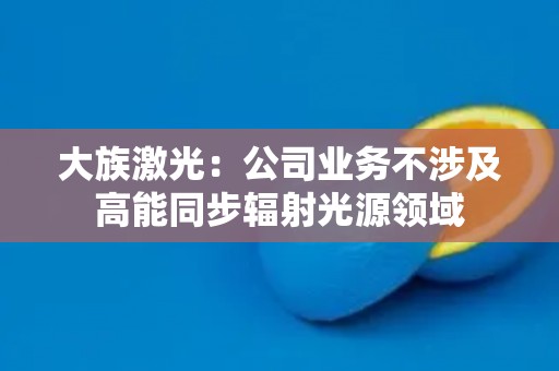 大族激光：公司业务不涉及高能同步辐射光源领域
