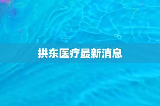 拱东医疗最新消息