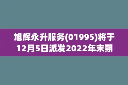 旭辉永升服务(01995)将于12月5日派发2022年末期股息每股4.92港仙