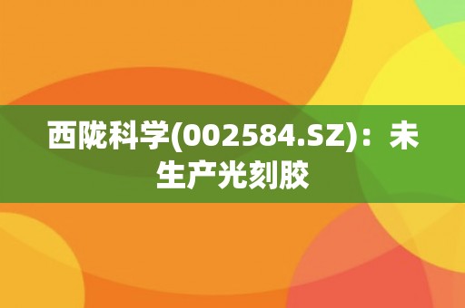 西陇科学(002584.SZ)：未生产光刻胶