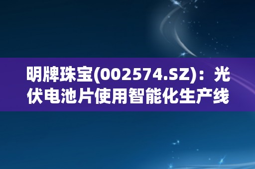 明牌珠宝(002574.SZ)：光伏电池片使用智能化生产线