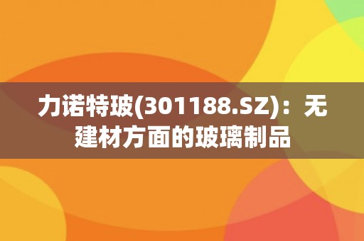 力诺特玻(301188.SZ)：无建材方面的玻璃制品