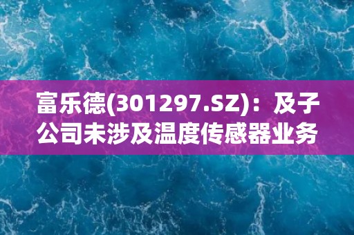 富乐德(301297.SZ)：及子公司未涉及温度传感器业务