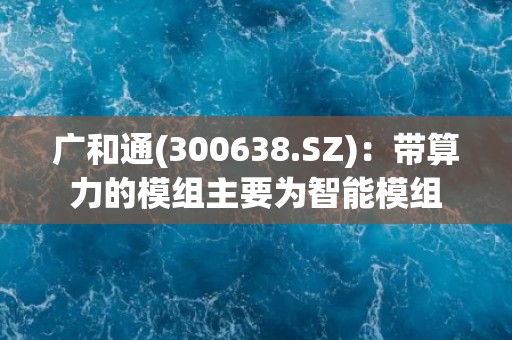 广和通(300638.SZ)：带算力的模组主要为智能模组