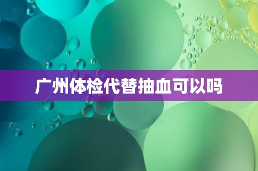 广州体检代替抽血可以吗