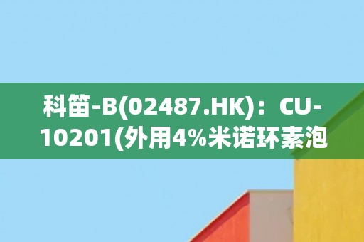 科笛-B(02487.HK)：CU-10201(外用4%米诺环素泡沫剂)新药上市申请获得国家药监局受理