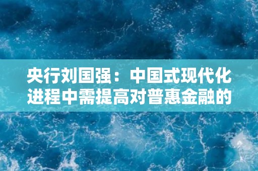 央行刘国强：中国式现代化进程中需提高对普惠金融的认识