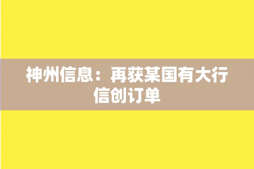 神州信息：再获某国有大行信创订单