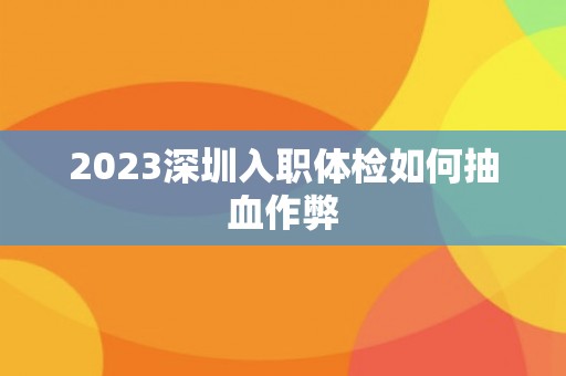 2023深圳入职体检如何抽血作弊