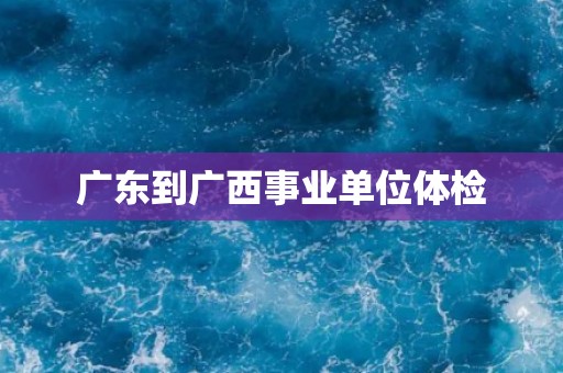广东到广西事业单位体检