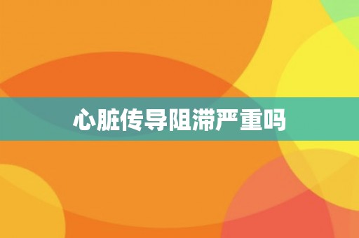 心脏传导阻滞严重吗