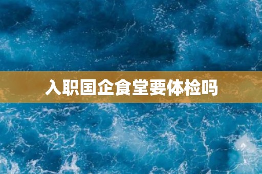 入职国企食堂要体检吗
