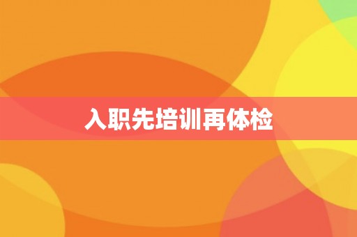 入职先培训再体检