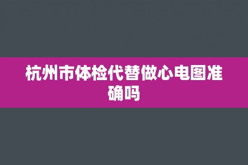 杭州市体检代替做心电图准确吗 杭州市体检代替做心电图准确吗