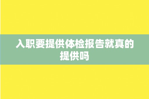 入职要提供体检报告就真的提供吗 入职要提供体检报告就真的提供吗