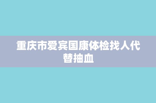 重庆市爱宾国康体检找人代替抽血