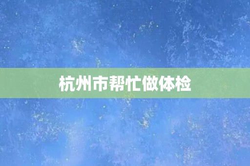 杭州市帮忙做体检