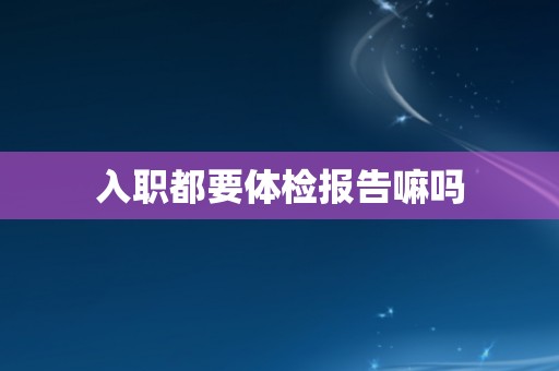 入职都要体检报告嘛吗