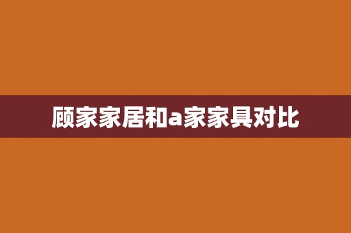 顾家家居和a家家具对比