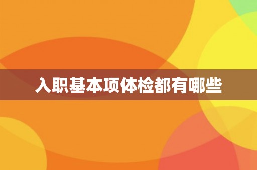 入职基本项体检都有哪些 入职基本项体检都有哪些