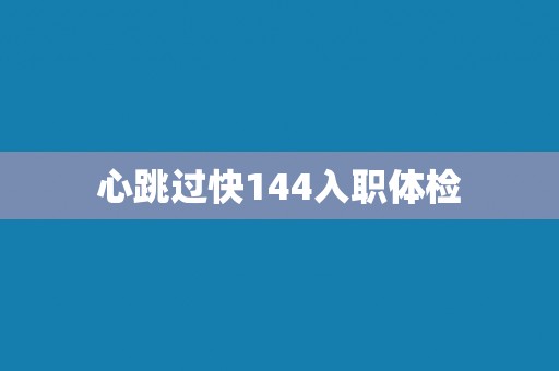 心跳过快144入职体检 心跳过快144入职体检