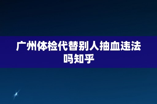 广州体检代替别人抽血违法吗知乎