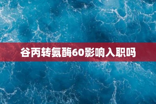 谷丙转氨酶60影响入职吗
