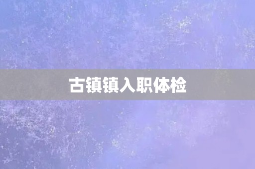 古镇镇入职体检