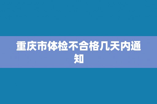 重庆市体检不合格几天内通知 重庆市体检不合格几天内通知