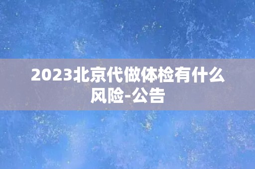 2023北京代做体检有什么风险-公告