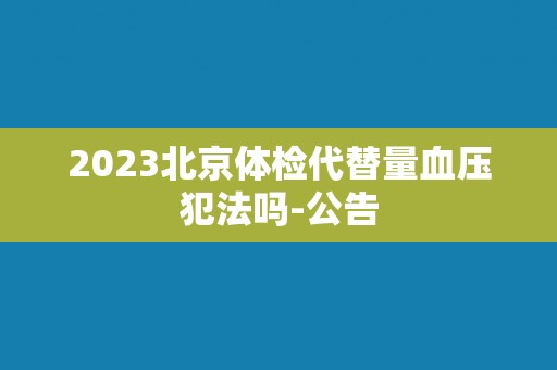 2023北京体检代替量血压犯法吗-公告