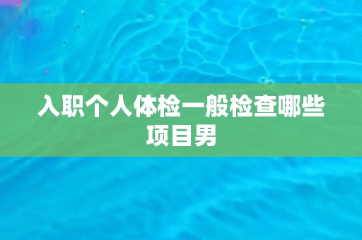 入职个人体检一般检查哪些项目男