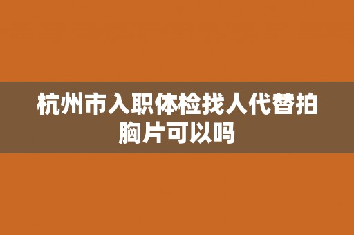 杭州市入职体检找人代替拍胸片可以吗
