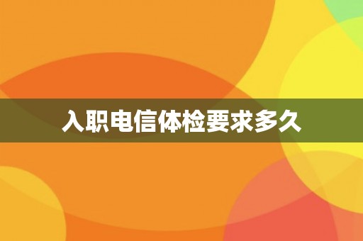 入职电信体检要求多久