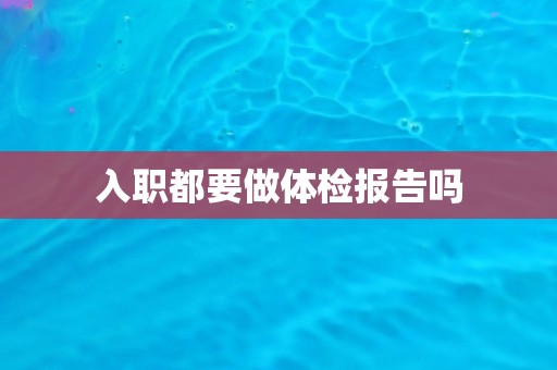 入职都要做体检报告吗