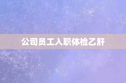 公司员工入职体检乙肝