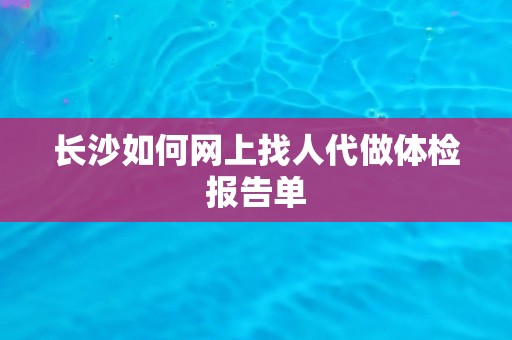 长沙如何网上找人代做体检报告单