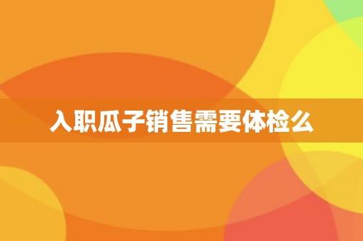 入职瓜子销售需要体检么