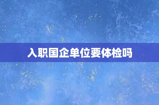 入职国企单位要体检吗