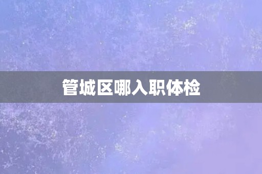 管城区哪入职体检