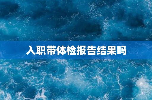 入职带体检报告结果吗 入职带体检报告结果吗