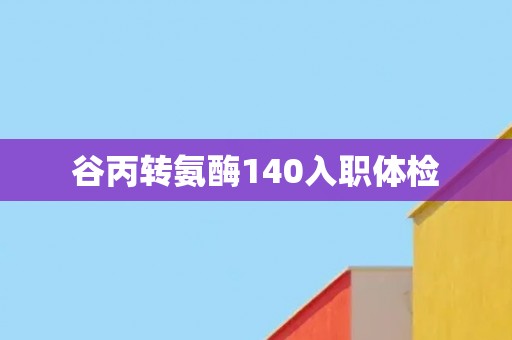 谷丙转氨酶140入职体检