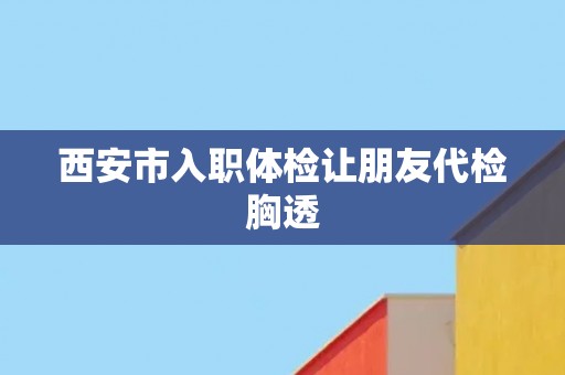 西安市入职体检让朋友代检胸透