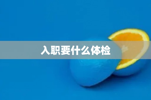 入职要什么体检 入职要什么体检