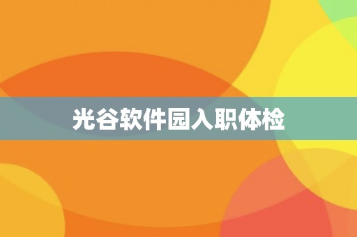 光谷软件园入职体检 光谷软件园入职体检