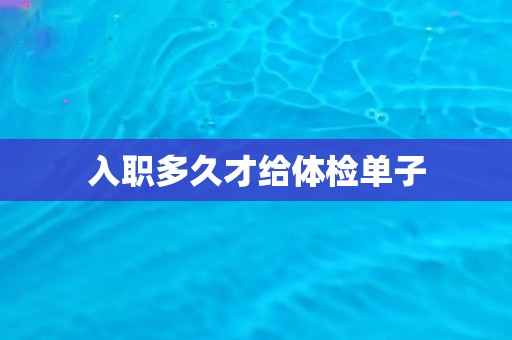入职多久才给体检单子 入职多久才给体检单子