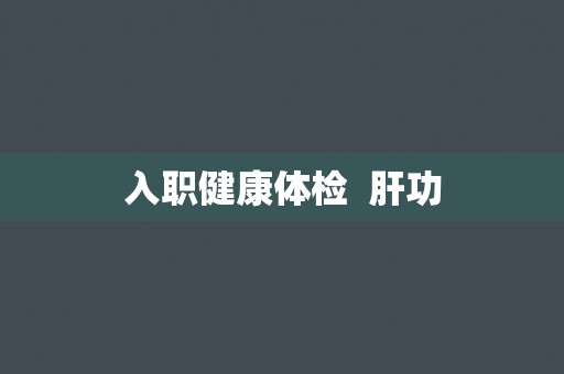 入职健康体检 肝功 入职健康体检 肝功