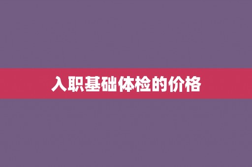 入职基础体检的价格 入职基础体检的价格