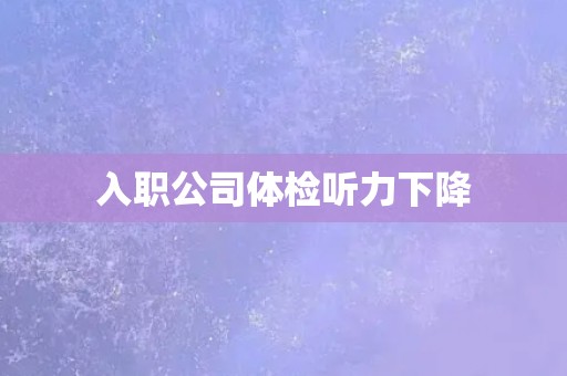 入职公司体检听力下降 入职公司体检听力下降